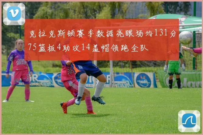 克拉克斯顿赛季数据亮眼场均131分75篮板4助攻14盖帽领跑全队