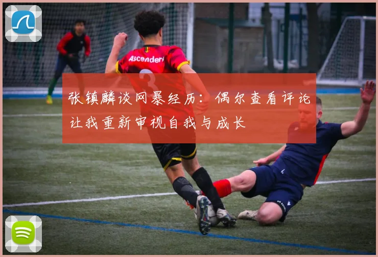 张镇麟谈网暴经历：偶尔查看评论让我重新审视自我与成长