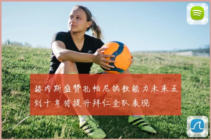 赫内斯盛赞孔帕尼执教能力未来五到十年将提升拜仁全队表现