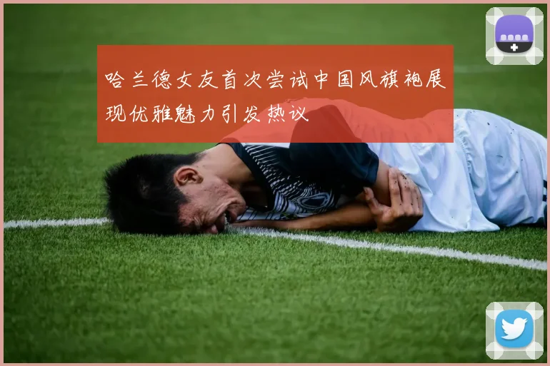 哈兰德女友首次尝试中国风旗袍展现优雅魅力引发热议