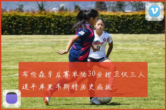 布伦森季后赛单场30分控卫仅三人追平库里韦斯特历史成就