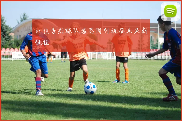 杜佳告别球队感恩同行祝福未来新征程