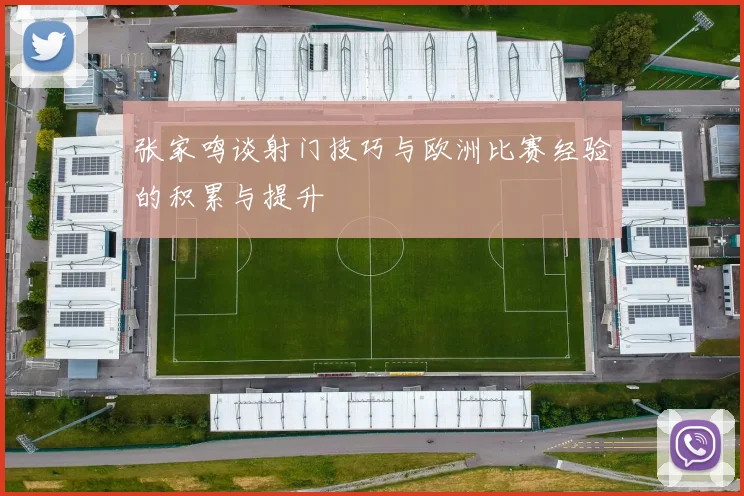 张家鸣谈射门技巧与欧洲比赛经验的积累与提升