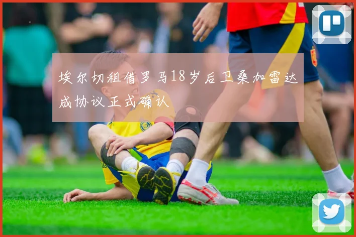 埃尔切租借罗马18岁后卫桑加雷达成协议正式确认