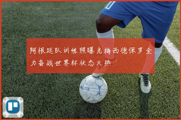 阿根廷队训练照曝光梅西德保罗全力备战世界杯状态火热