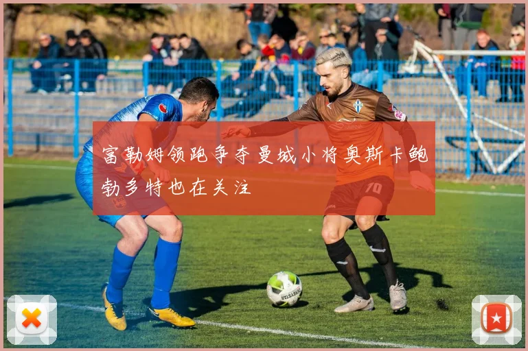 富勒姆领跑争夺曼城小将奥斯卡鲍勃多特也在关注
