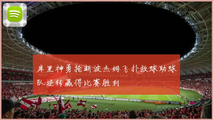 库里神勇抢断波杰姆飞扑救球助球队逆转赢得比赛胜利