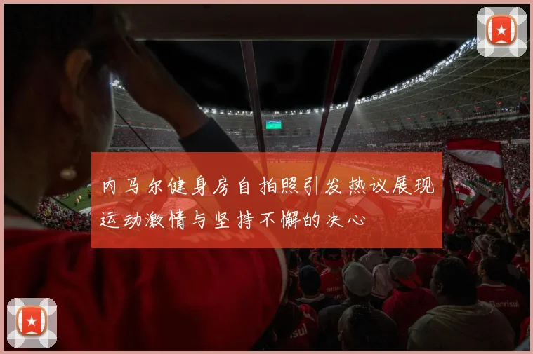 内马尔健身房自拍照引发热议展现运动激情与坚持不懈的决心