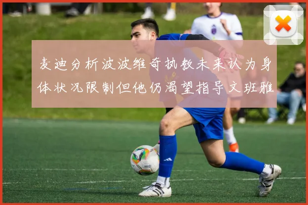 麦迪分析波波维奇执教未来认为身体状况限制但他仍渴望指导文班雅马