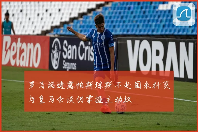 罗马诺透露帕斯琼斯不赴国米科莫与皇马会谈仍掌握主动权