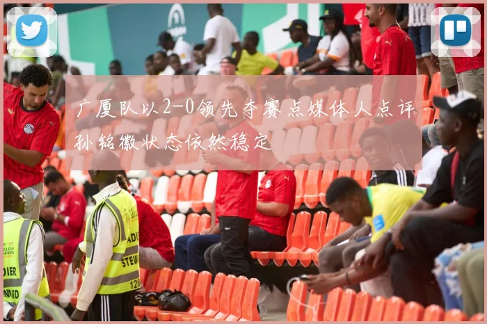 广厦队以2-0领先夺赛点媒体人点评孙铭徽状态依然稳定