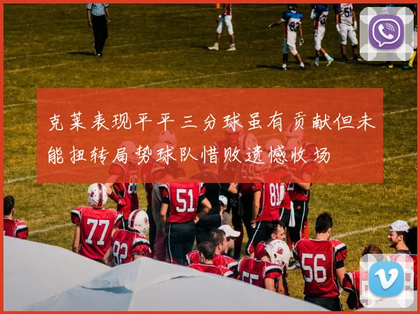 克莱表现平平三分球虽有贡献但未能扭转局势球队惜败遗憾收场