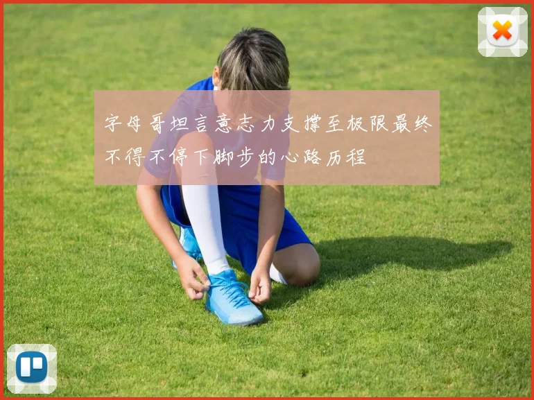字母哥坦言意志力支撑至极限最终不得不停下脚步的心路历程