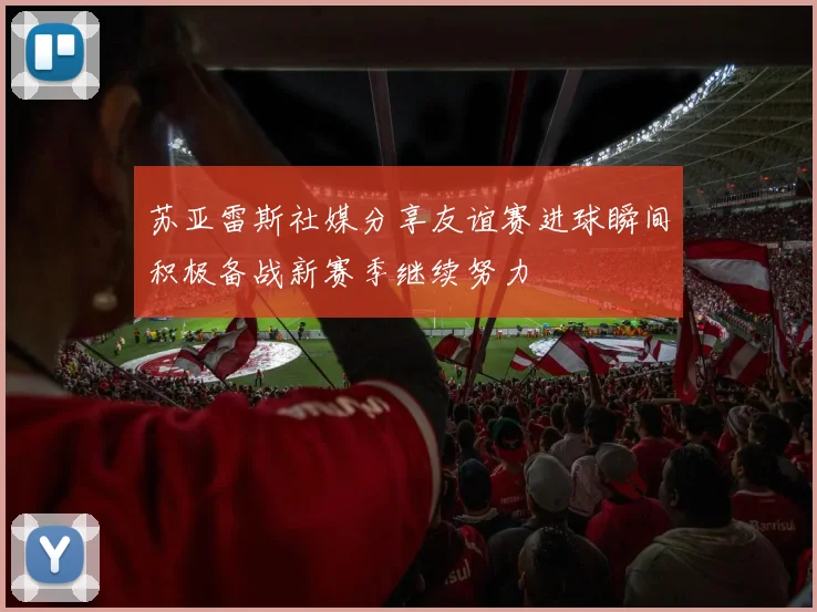 苏亚雷斯社媒分享友谊赛进球瞬间积极备战新赛季继续努力