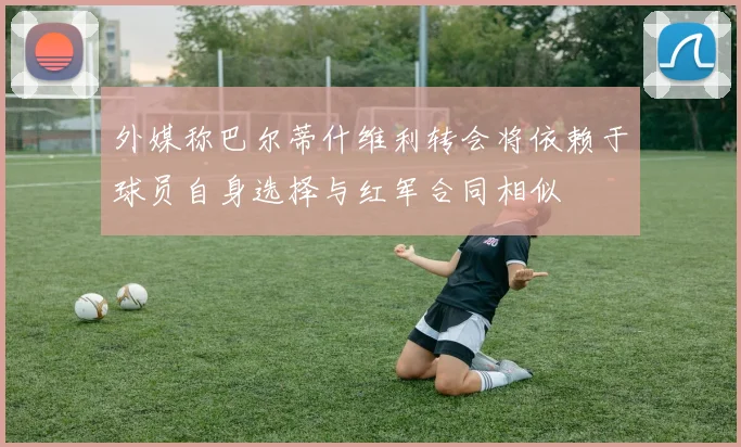 外媒称巴尔蒂什维利转会将依赖于球员自身选择与红军合同相似