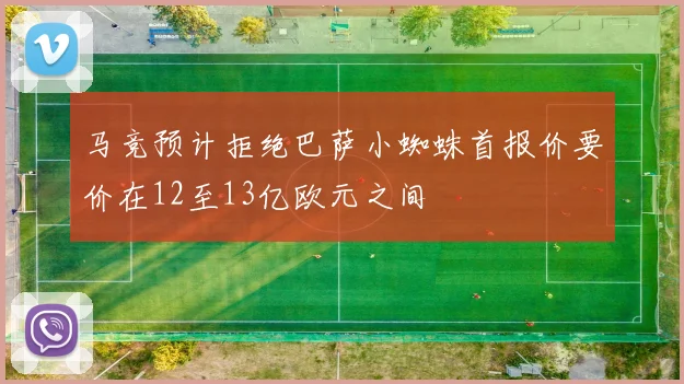 马竞预计拒绝巴萨小蜘蛛首报价要价在12至13亿欧元之间