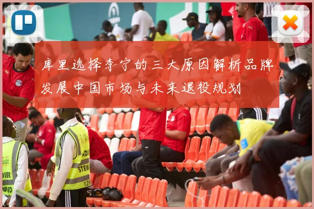 库里选择李宁的三大原因解析品牌发展中国市场与未来退役规划