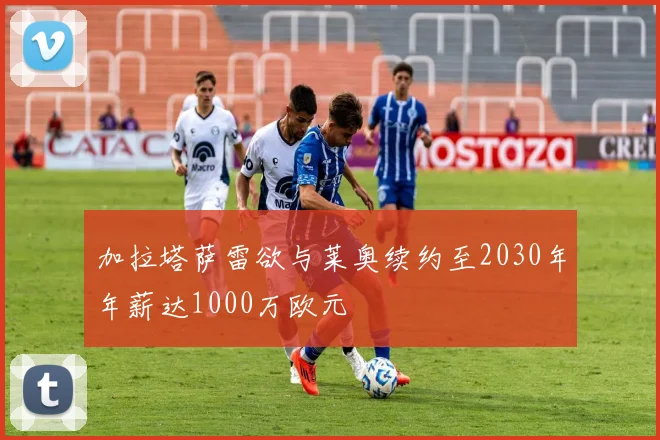 加拉塔萨雷欲与莱奥续约至2030年年薪达1000万欧元