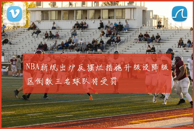 NBA新规出炉反摆烂措施升级设降级区倒数三名球队将受罚