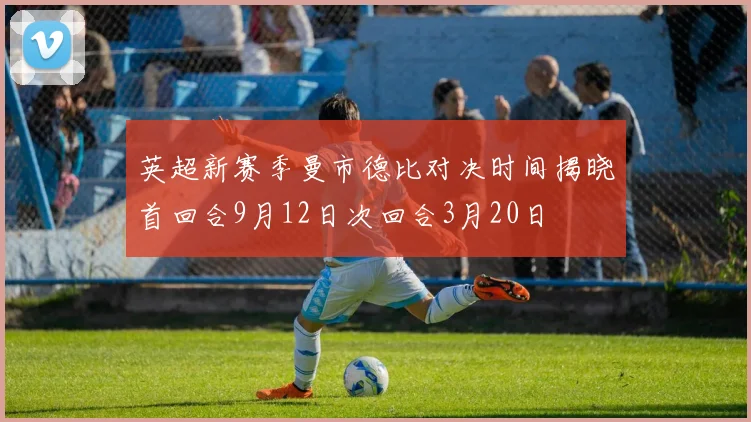 英超新赛季曼市德比对决时间揭晓首回合9月12日次回合3月20日