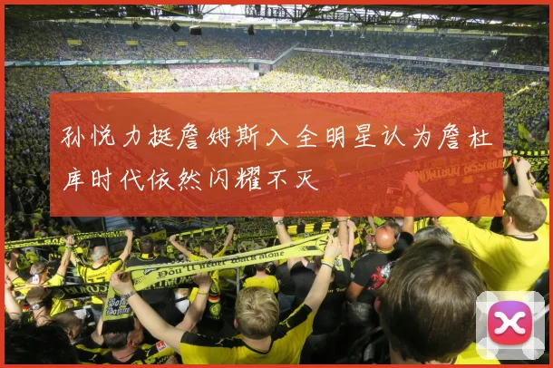 孙悦力挺詹姆斯入全明星认为詹杜库时代依然闪耀不灭
