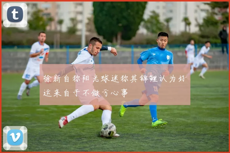 徐新自称阳光球迷称其锦鲤认为好运来自于不做亏心事