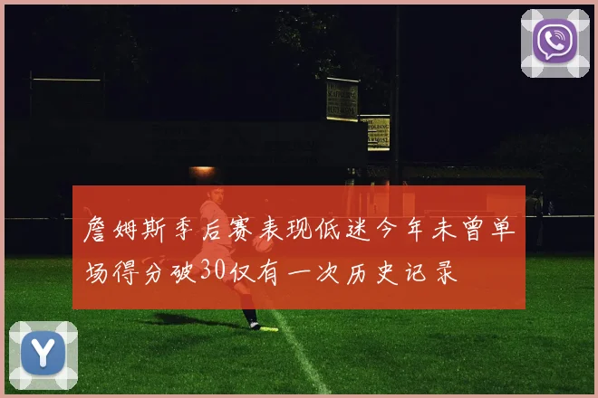 詹姆斯季后赛表现低迷今年未曾单场得分破30仅有一次历史记录