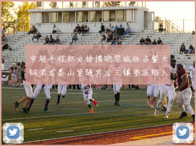 中超半程积分榜揭晓蓉城独占鳌头铜梁龙泰山紧随其后三镇垫底陷入困境
