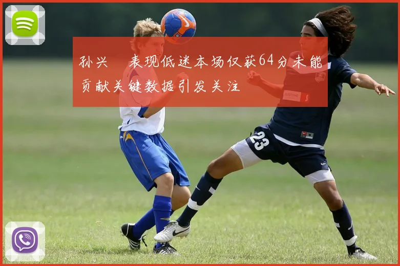 孙兴慜表现低迷本场仅获64分未能贡献关键数据引发关注