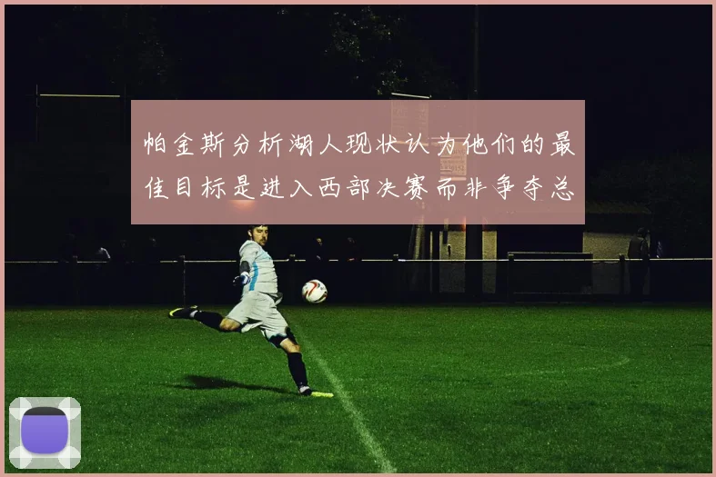 帕金斯分析湖人现状认为他们的最佳目标是进入西部决赛而非争夺总冠军