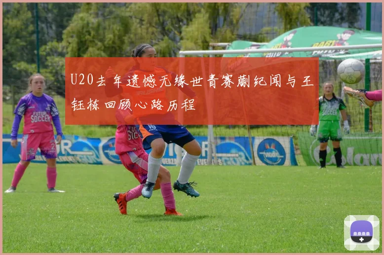 U20去年遗憾无缘世青赛蒯纪闻与王钰栋回顾心路历程