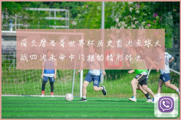 荷兰摩洛哥世界杯历史首次点球大战四次未命中门框的精彩对决