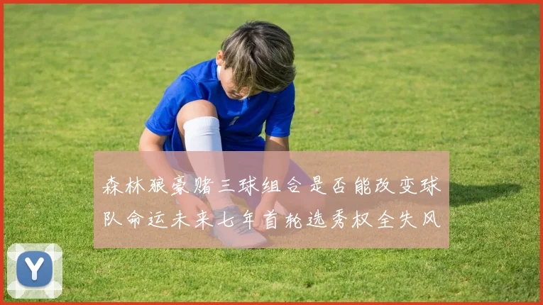 森林狼豪赌三球组合是否能改变球队命运未来七年首轮选秀权全失风险巨大