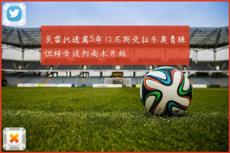 莫雷托透露S希门尼斯受拉齐奥青睐但转会谈判尚未开始