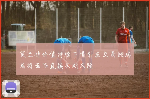 莫兰特价值持续下滑引发交易忧虑或将面临直接买断风险