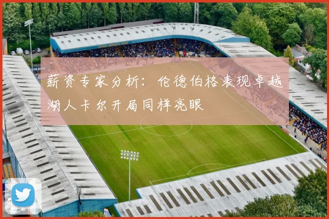 薪资专家分析：伦德伯格表现卓越湖人卡尔开局同样亮眼